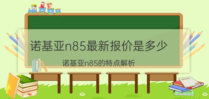 诺基亚n85最新报价是多少 诺基亚n85的特点解析